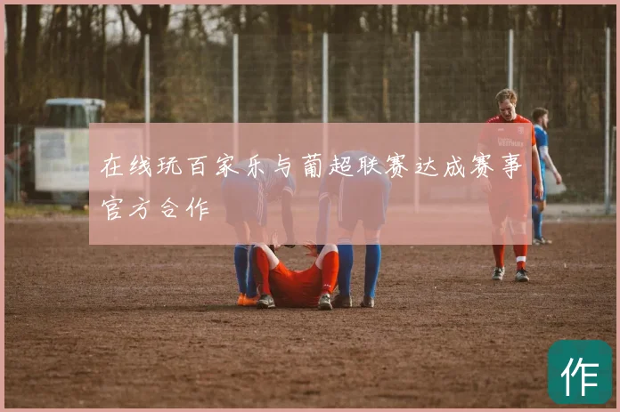 在线玩百家乐与葡超联赛达成赛事官方合作