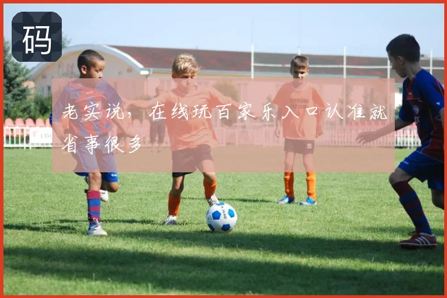 老实说，在线玩百家乐入口认准就省事很多